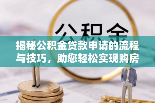 长垣揭秘公积金贷款申请的流程与技巧，助您轻松实现购房梦