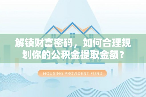 长垣解锁财富密码，如何合理规划你的公积金提取金额？