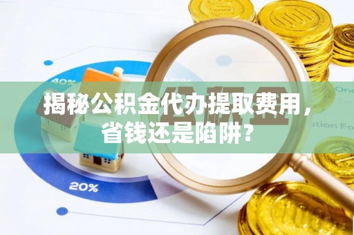 长垣揭秘公积金代办提取费用，省钱还是陷阱？