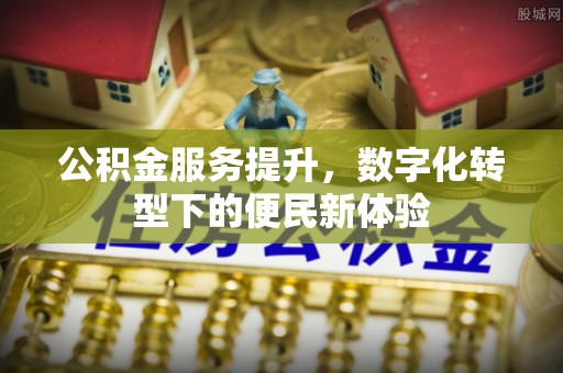 长垣公积金服务提升，数字化转型下的便民新体验