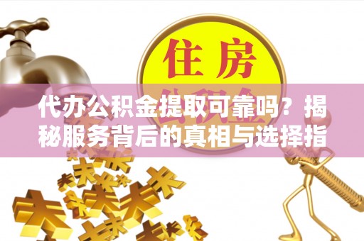 长垣代办公积金提取可靠吗？揭秘服务背后的真相与选择指南