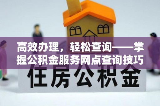 长垣高效办理，轻松查询——掌握公积金服务网点查询技巧