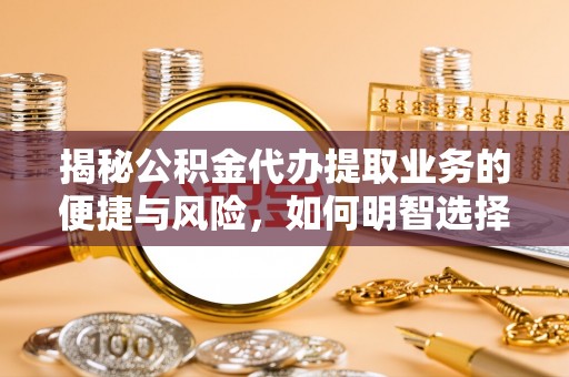 长垣揭秘公积金代办提取业务的便捷与风险，如何明智选择？