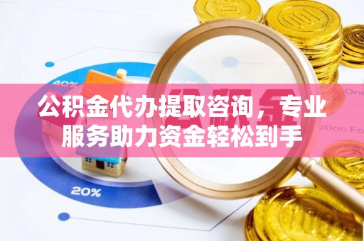 长垣公积金代办提取咨询，专业服务助力资金轻松到手
