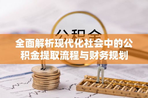长垣全面解析现代化社会中的公积金提取流程与财务规划