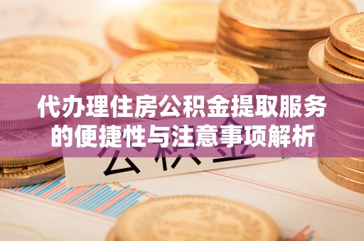 长垣代办理住房公积金提取服务的便捷性与注意事项解析