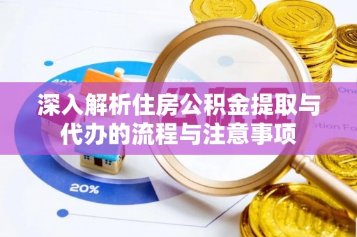 长垣深入解析住房公积金提取与代办的流程与注意事项