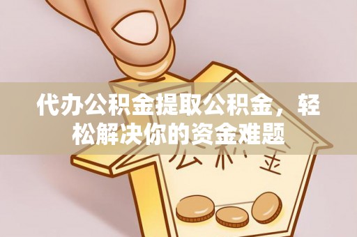 长垣代办公积金提取公积金，轻松解决你的资金难题