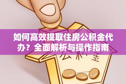 长垣如何高效提取住房公积金代办？全面解析与操作指南