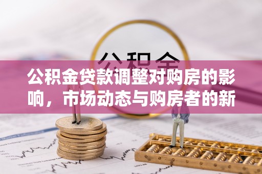 长垣公积金贷款调整对购房的影响，市场动态与购房者的新选择