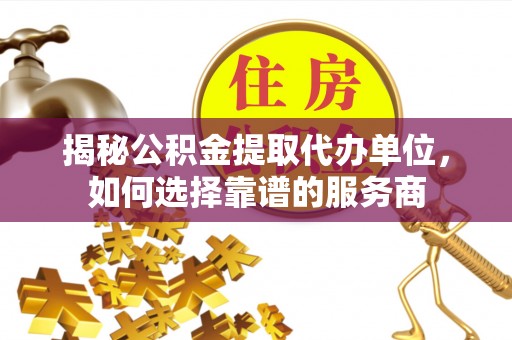 长垣揭秘公积金提取代办单位，如何选择靠谱的服务商