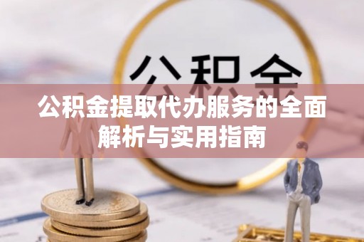 长垣公积金提取代办服务的全面解析与实用指南