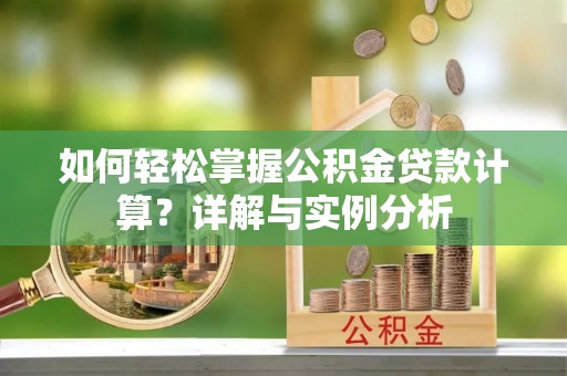 长垣如何轻松掌握公积金贷款计算？详解与实例分析