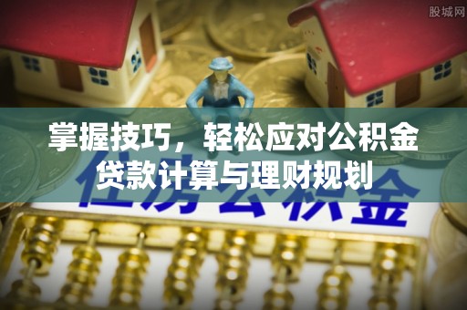 长垣掌握技巧，轻松应对公积金贷款计算与理财规划