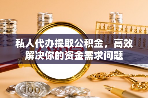 长垣私人代办提取公积金，高效解决你的资金需求问题