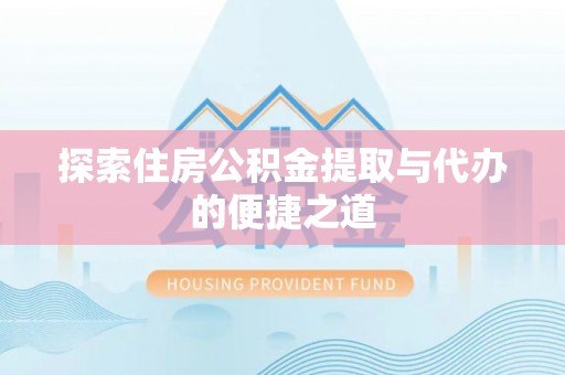 长垣探索住房公积金提取与代办的便捷之道