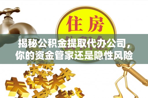 长垣揭秘公积金提取代办公司，你的资金管家还是隐性风险？