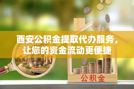 长垣西安公积金提取代办服务，让您的资金流动更便捷
