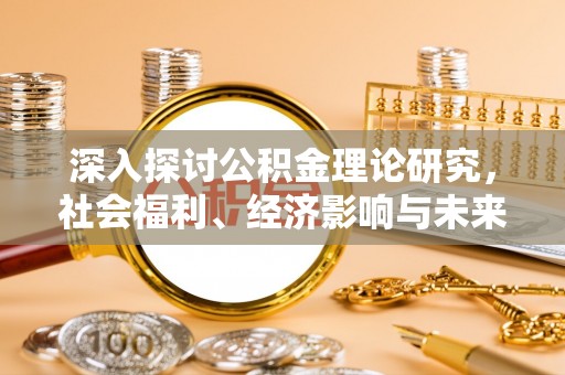 长垣深入探讨公积金理论研究，社会福利、经济影响与未来展望