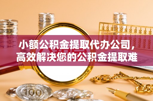 长垣小额公积金提取代办公司，高效解决您的公积金提取难题