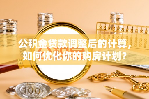 长垣公积金贷款调整后的计算，如何优化你的购房计划？