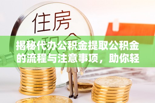 长垣揭秘代办公积金提取公积金的流程与注意事项，助你轻松拿回属于你的钱