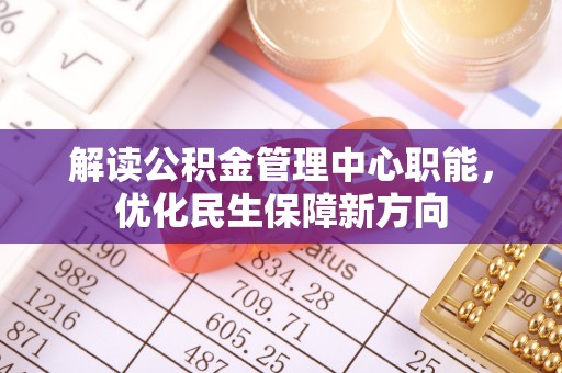 长垣解读公积金管理中心职能，优化民生保障新方向