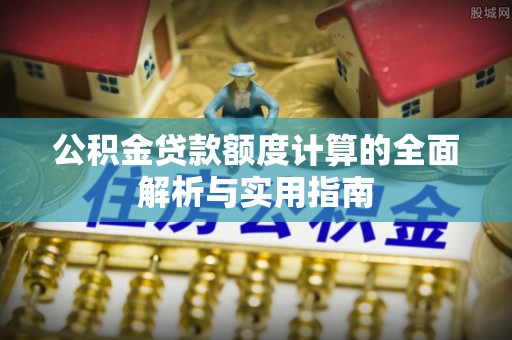 长垣公积金贷款额度计算的全面解析与实用指南