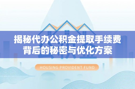 长垣揭秘代办公积金提取手续费背后的秘密与优化方案