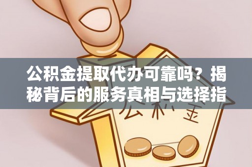 长垣公积金提取代办可靠吗？揭秘背后的服务真相与选择指南