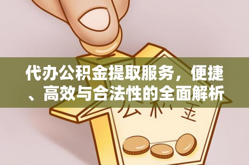 长垣代办公积金提取服务，便捷、高效与合法性的全面解析