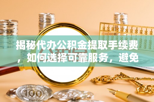 长垣揭秘代办公积金提取手续费，如何选择可靠服务，避免隐形陷阱