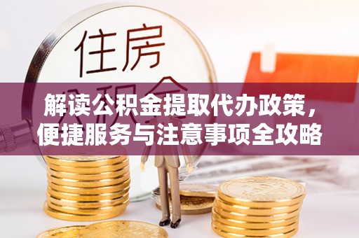 长垣解读公积金提取代办政策，便捷服务与注意事项全攻略