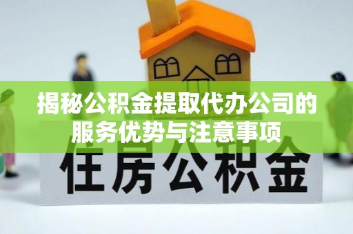 长垣揭秘公积金提取代办公司的服务优势与注意事项