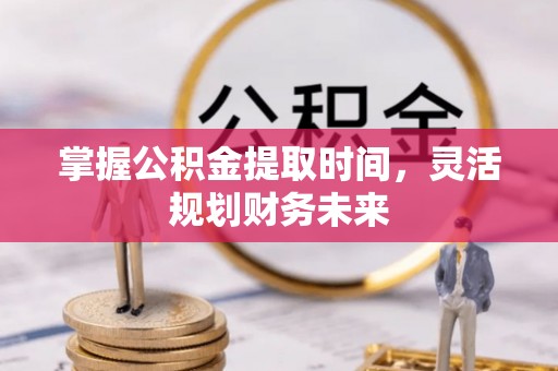 长垣掌握公积金提取时间，灵活规划财务未来