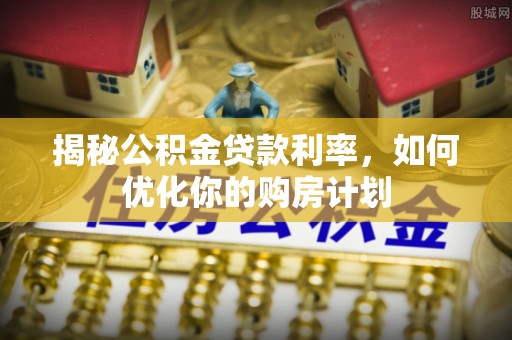长垣揭秘公积金贷款利率，如何优化你的购房计划