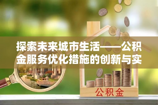 长垣探索未来城市生活——公积金服务优化措施的创新与实践