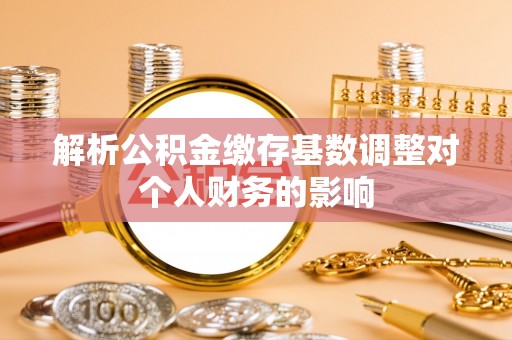 长垣解析公积金缴存基数调整对个人财务的影响