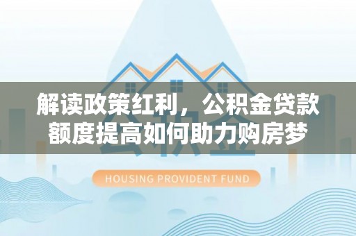 长垣解读政策红利，公积金贷款额度提高如何助力购房梦