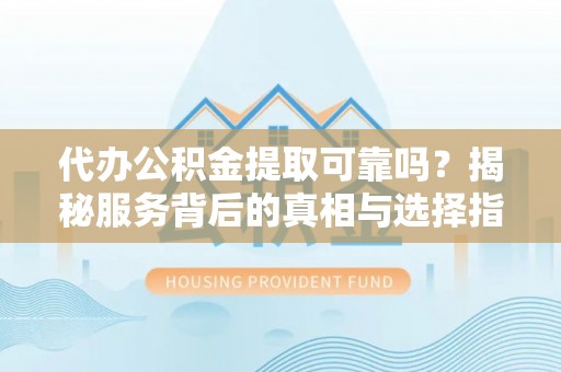 长垣代办公积金提取可靠吗？揭秘服务背后的真相与选择指南