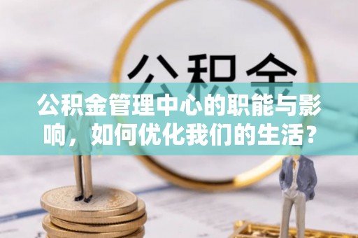 长垣公积金管理中心的职能与影响，如何优化我们的生活？