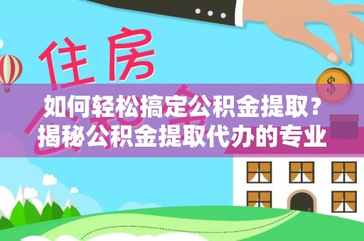 长垣如何轻松搞定公积金提取？揭秘公积金提取代办的专业服务