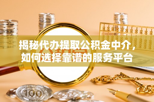 长垣揭秘代办提取公积金中介，如何选择靠谱的服务平台