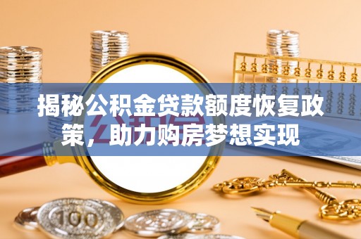 长垣揭秘公积金贷款额度恢复政策，助力购房梦想实现