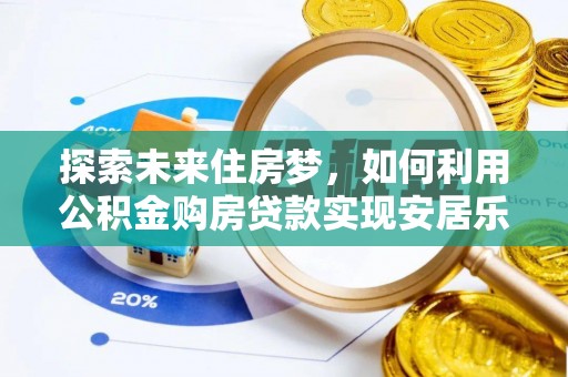 长垣探索未来住房梦，如何利用公积金购房贷款实现安居乐业