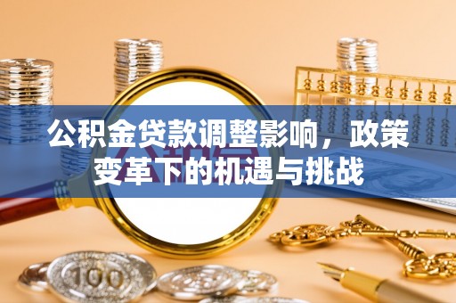 长垣公积金贷款调整影响，政策变革下的机遇与挑战