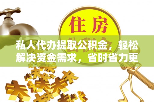 长垣私人代办提取公积金，轻松解决资金需求，省时省力更高效