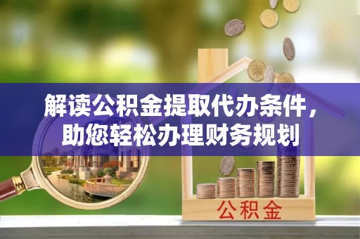 长垣解读公积金提取代办条件，助您轻松办理财务规划