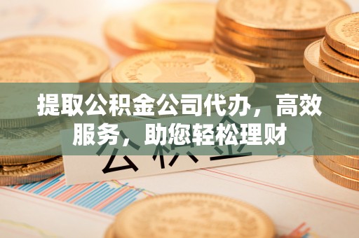 长垣提取公积金公司代办，高效服务，助您轻松理财