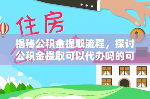 长垣揭秘公积金提取流程，探讨公积金提取可以代办吗的可行性与注意事项
